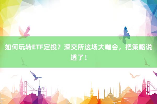 如何玩转ETF定投？深交所这场大咖会，把策略说透了！