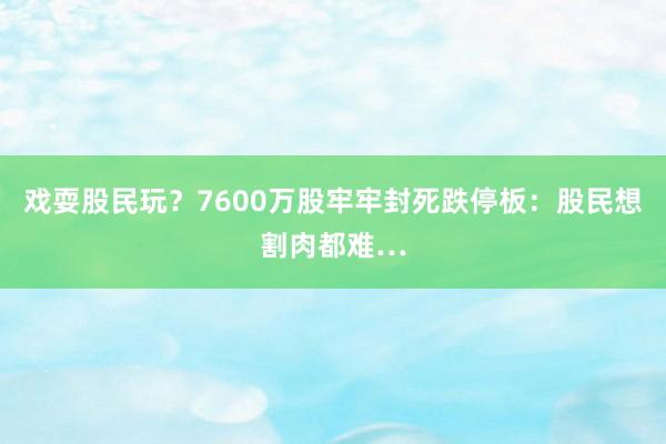 戏耍股民玩？7600万股牢牢封死跌停板：股民想割肉都难…
