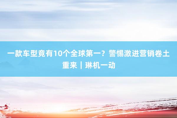 一款车型竟有10个全球第一？警惕激进营销卷土重来｜琳机一动