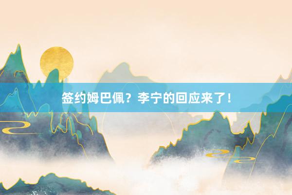 签约姆巴佩？李宁的回应来了！