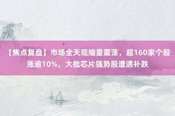 【焦点复盘】市场全天现缩量震荡，超160家个股涨逾10%，大批芯片强势股遭遇补跌