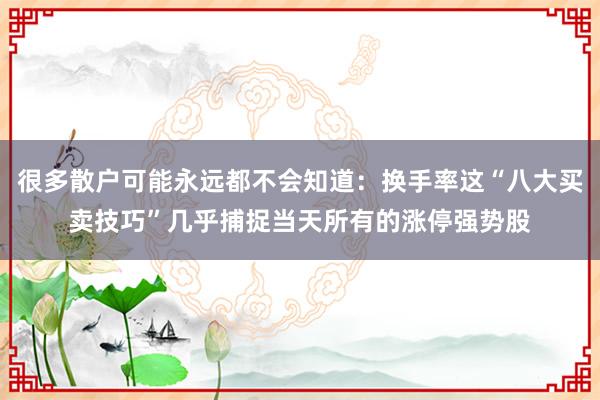 很多散户可能永远都不会知道：换手率这“八大买卖技巧”几乎捕捉当天所有的涨停强势股
